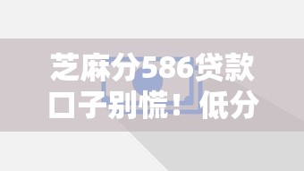 芝麻分586貸款口子別慌！低分也能搞到錢的5個妙招