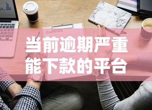 當(dāng)前逾期嚴(yán)重能下款的平臺有哪些？這些渠道或許能幫你解決難題
