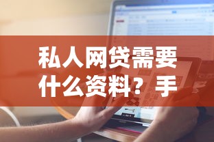 私人網(wǎng)貸需要什么資料？手把手教你準備全套材料