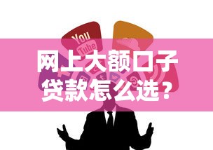 網上大額口子貸款怎么選？這幾個靠譜渠道你得知道