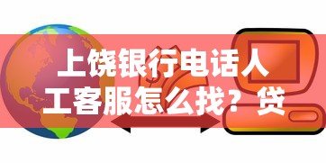 上饒銀行電話人工客服怎么找？貸款咨詢流程全解析