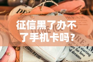 征信黑了辦不了手機卡嗎？這些方法或許能幫你