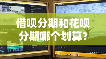 借唄分期和花唄分期哪個(gè)劃算？實(shí)測(cè)對(duì)比分期利息+使用場(chǎng)景