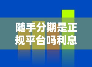 隨手分期是正規(guī)平臺嗎利息高嗎？真實測評+避坑指南來了