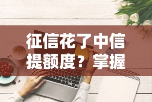 征信花了中信提額度？掌握這些技巧告別額度焦慮