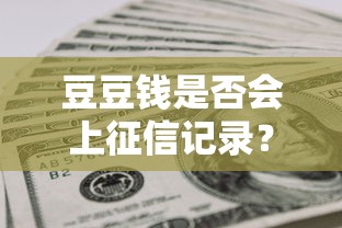 豆豆錢是否會上征信記錄？逾期后果、補救方法全解析