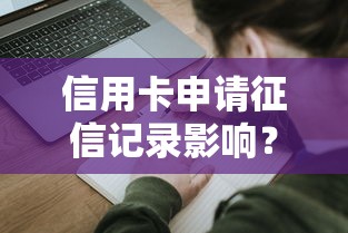 信用卡申請征信記錄影響？關(guān)鍵細節(jié)全解析
