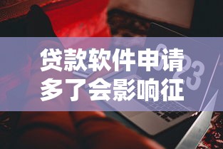 貸款軟件申請多了會影響征信？這些細節你可能沒注意到！