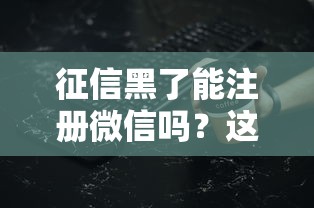 征信黑了能注冊微信嗎？這些細(xì)節(jié)必須提前了解