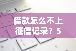借款怎么不上征信記錄？5種方法實(shí)測(cè)有效