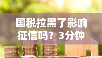 國稅拉黑了影響征信嗎？3分鐘說透稅務異常與貸款關系