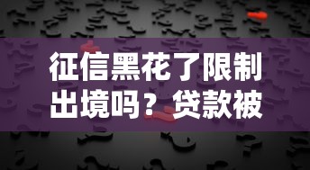 征信黑花了限制出境嗎？貸款被拒后必看的5個真相