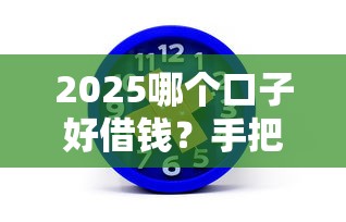 2025哪個口子好借錢？手把手教你選對正規平臺