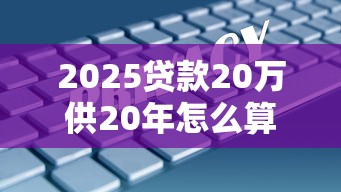 2025貸款20萬供20年怎么算？月供壓力大嗎？教你選對方案
