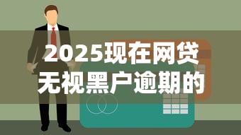2025現在網貸無視黑戶逾期的有嗎？真實情況大揭秘