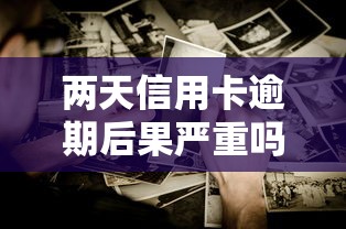 兩天信用卡逾期后果嚴(yán)重嗎？這些影響你可能沒(méi)想到