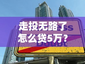 走投無(wú)路了怎么貸5萬(wàn)？這些正規(guī)渠道你可能沒(méi)想到