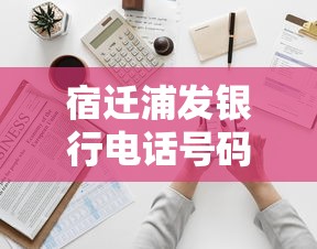 宿遷浦發銀行電話號碼是多少？貸款咨詢撥打這個號更靠譜