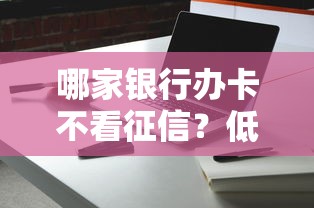 哪家銀行辦卡不看征信？低門檻下卡攻略實(shí)測(cè)分享