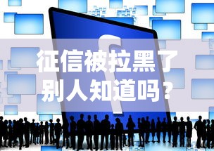征信被拉黑了別人知道嗎？這3類人可能查得到你的記錄