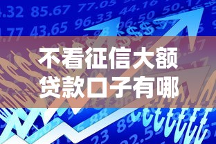 不看征信大額貸款口子有哪些？這幾個平臺額度高、門檻低，真實推薦！