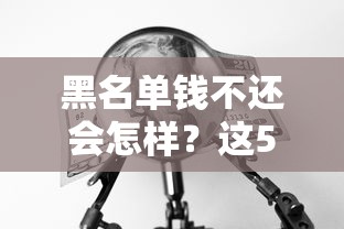 黑名單錢不還會(huì)怎樣？這5個(gè)后果看完頭皮發(fā)麻