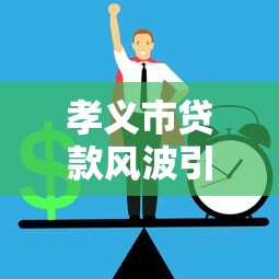 孝義市貸款風(fēng)波引熱議！急用錢如何避免踩坑這幾點(diǎn)必須知道