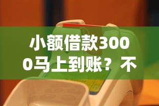 小額借款3000馬上到賬？不看征信的平臺真的存在嗎！