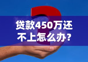 貸款450萬還不上怎么辦？這4個辦法能救急還能止損