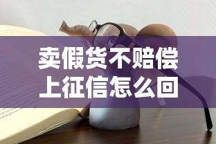 賣假貨不賠償上征信怎么回事？這些坑千萬別踩！