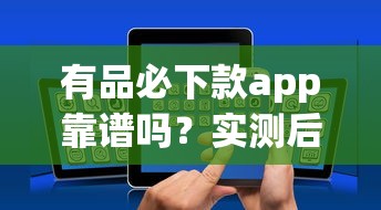 有品必下款app靠譜嗎？實測后我發現了這些貓膩