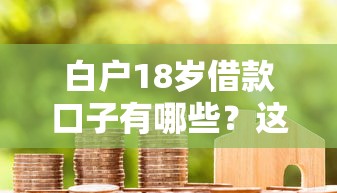 白戶18歲借款口子有哪些？這些靠譜渠道和避坑技巧必看