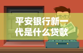 平安銀行新一代是什么貸款？利息高嗎？詳細(xì)解答+避坑指南
