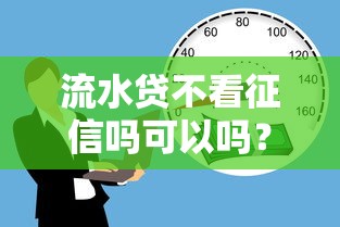 流水貸不看征信嗎可以嗎？這幾點必須提前了解！