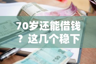 70歲還能借錢？這幾個穩(wěn)下的借款口子，手把手教你避坑