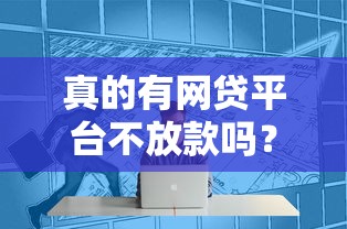 真的有網貸平臺不放款嗎？揭秘行業潛規則與避坑技巧