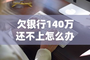 欠銀行140萬還不上怎么辦？三種合法應(yīng)對方案助你破局