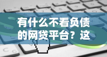 有什么不看負債的網貸平臺？這5個或許能幫到你