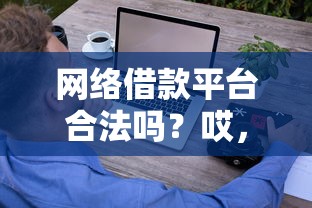網絡借款平臺合法嗎？哎，這些坑你得提前知道！
