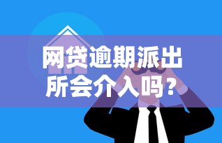 網貸逾期派出所會介入嗎？真實情況大揭秘