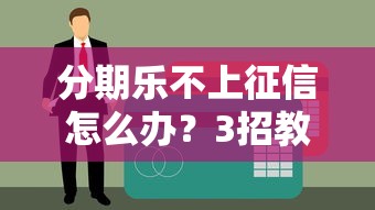 分期樂不上征信怎么辦？3招教你合理應對資金缺口