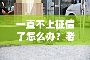 一直不上征信了怎么辦？老哥實測這3招能救急