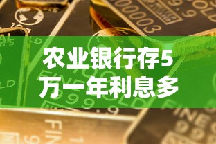 農業銀行存5萬一年利息多少？教你算清收益，這些細節別忽略！