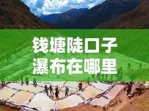 錢塘陡口子瀑布在哪里呀？周邊人都在用的低息貸款平臺推薦