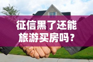 征信黑了還能旅游買房嗎？3招破解貸款難題
