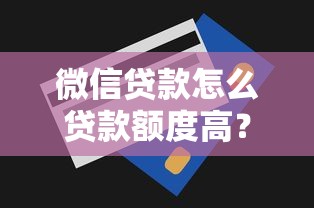 微信貸款怎么貸款額度高？手把手教你這些提額技巧