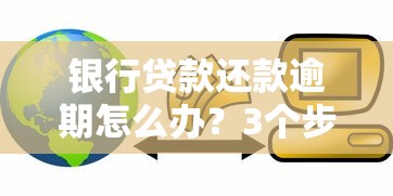 銀行貸款還款逾期怎么辦？3個步驟教你化解危機