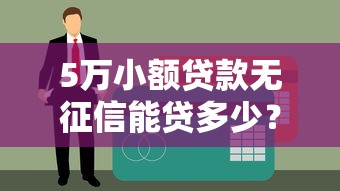 5萬小額貸款無征信能貸多少？一文說清真實額度