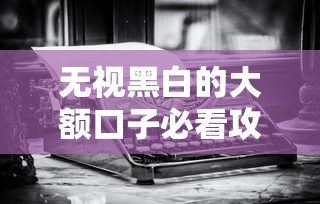 無視黑白的大額口子必看攻略！老哥實測這幾點必須懂