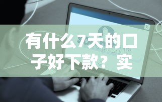 有什么7天的口子好下款？實(shí)測(cè)這5個(gè)平臺(tái)到賬穩(wěn)、資質(zhì)全